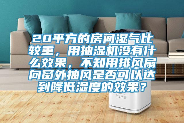 20平方的房间湿气比较重，用抽湿机没有什么效果，不知用排风扇向窗外抽风是否可以达到降低湿度的效果？