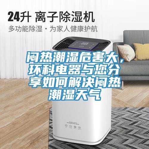 闷热潮湿危害大，环科电器与您分享如何解决闷热潮湿天气