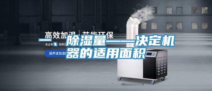 一、除湿量——决定机器的适用面积
