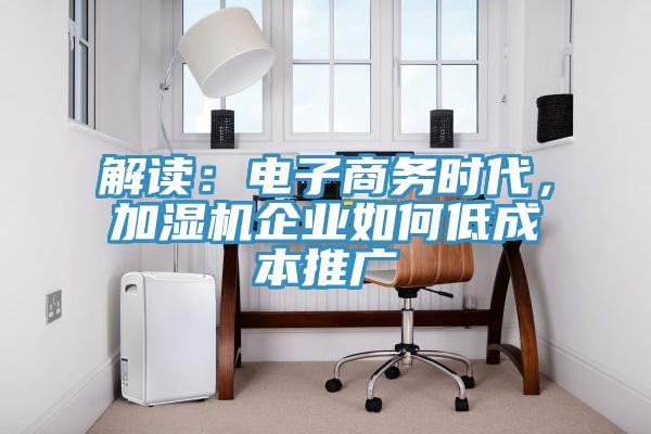 解读：电子商务时代，加湿机企业如何低成本推广