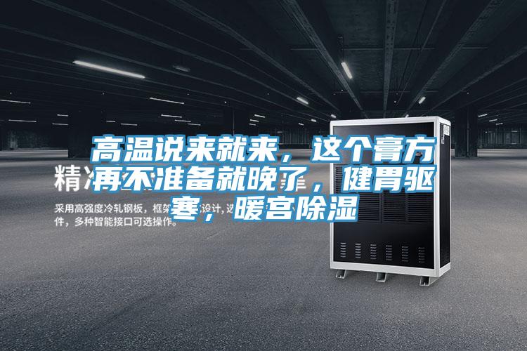 高温说来就来，这个膏方再不准备就晚了，健胃驱寒，暖宫除湿