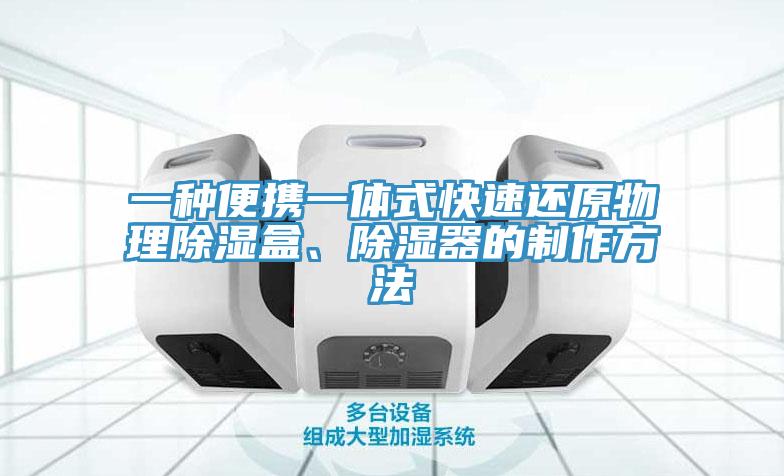一种便携一体式快速还原物理除湿盒、除湿器的制作方法