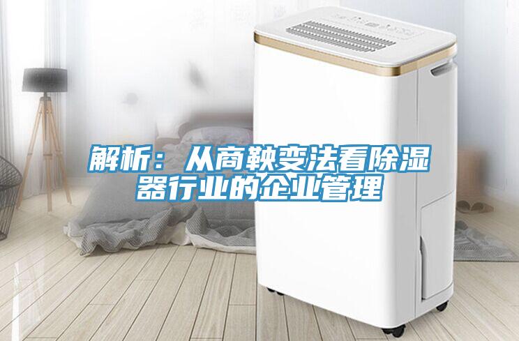 解析：从商鞅变法看除湿器行业的企业管理