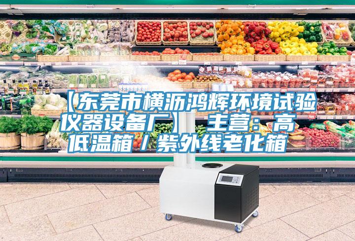 【东莞市横沥鸿辉环境试验仪器设备厂】 主营：高低温箱／紫外线老化箱
