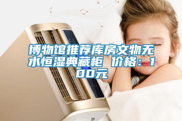 博物馆推荐库房文物无水恒湿典藏柜 价格：100元
