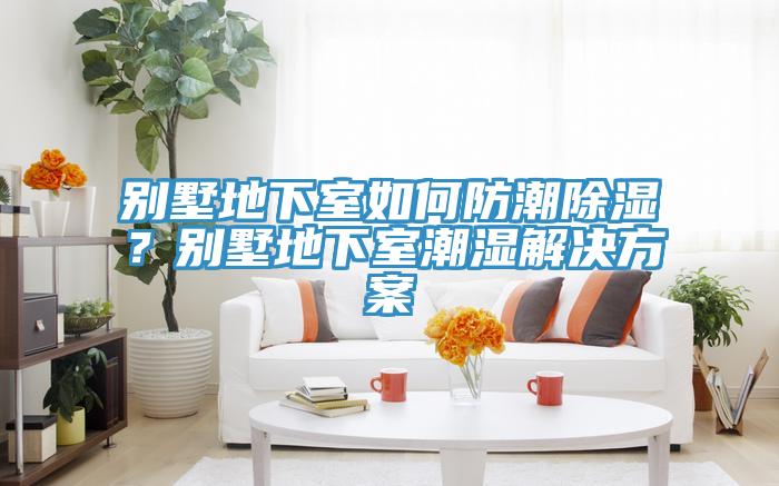 别墅地下室如何防潮除湿？别墅地下室潮湿解决方案