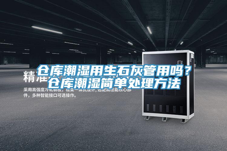 仓库潮湿用生石灰管用吗？仓库潮湿简单处理方法