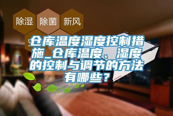 仓库温度湿度控制措施_仓库温度、湿度的控制与调节的方法有哪些？