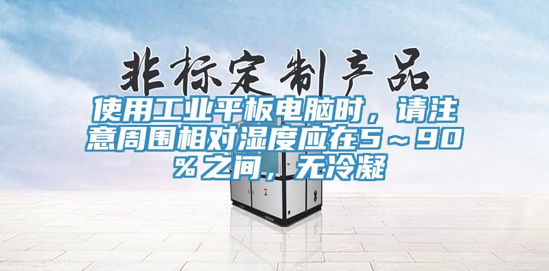 使用工业平板电脑时，请注意周围相对湿度应在5～90％之间，无冷凝