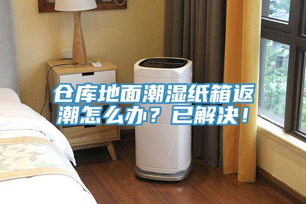 仓库地面潮湿纸箱返潮怎么办？已解决！