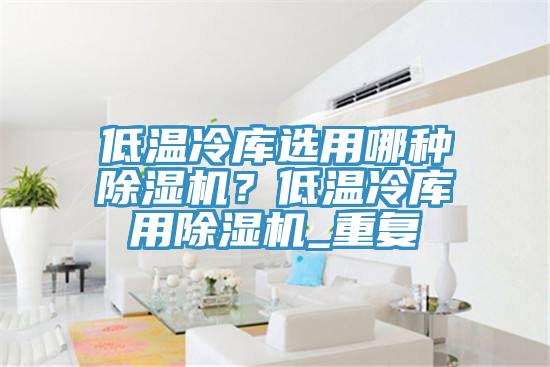 低温冷库选用哪种免费看操逼软件？低温冷库用免费看操逼软件_重复