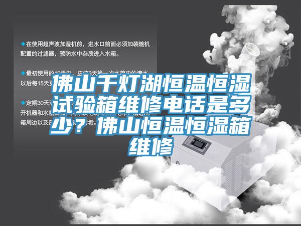 佛山千灯湖恒温恒湿试验箱维修电话是多少？佛山恒温恒湿箱维修