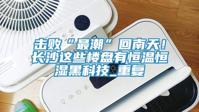 击败“最潮”回南天！长沙这些楼盘有恒温恒湿黑科技_重复