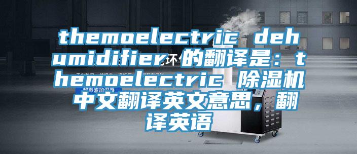 themoelectric dehumidifier 的翻译是：themoelectric 免费看操逼软件 中文翻译英文意思，翻译英语