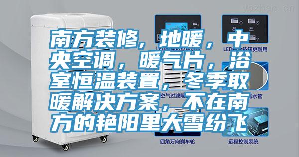 南方装修, 地暖，中央空调，暖气片，浴室恒温装置，冬季取暖解决方案，不在南方的艳阳里大雪纷飞