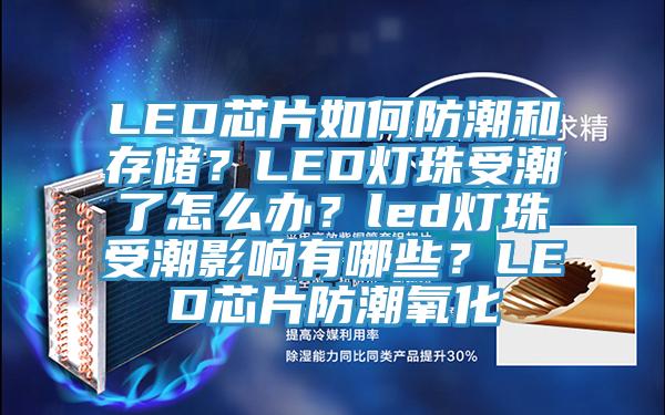 LED芯片如何防潮和存储？LED灯珠受潮了怎么办？led灯珠受潮影响有哪些？LED芯片防潮氧化