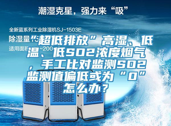 “超低排放”高湿、低温、低SO2浓度烟气，手工比对监测SO2监测值偏低或为“0”怎么办？