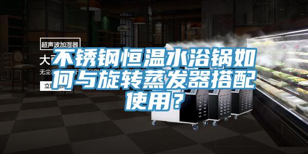 不锈钢恒温水浴锅如何与旋转蒸发器搭配使用？