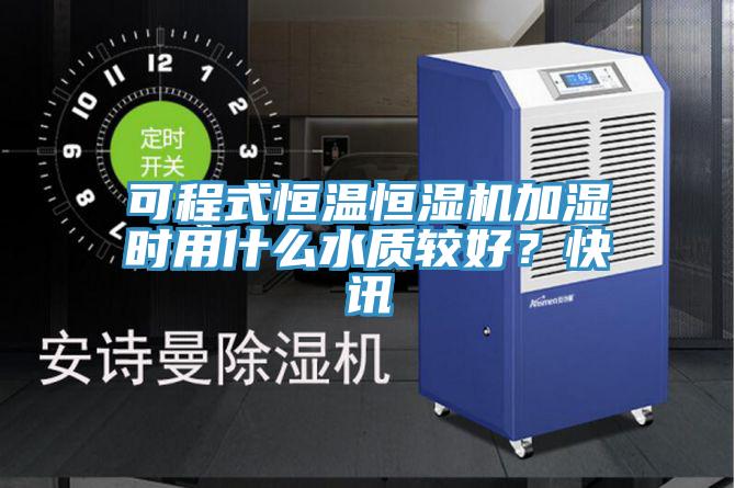 可程式恒温恒湿机加湿时用什么水质较好？快讯