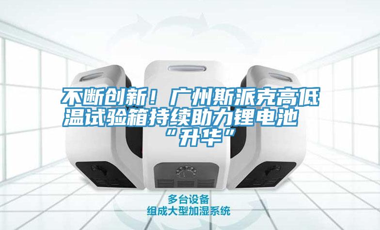 不断创新！广州斯派克高低温试验箱持续助力锂电池“升华”