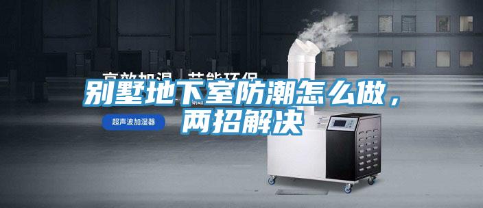 别墅地下室防潮怎么做，两招解决