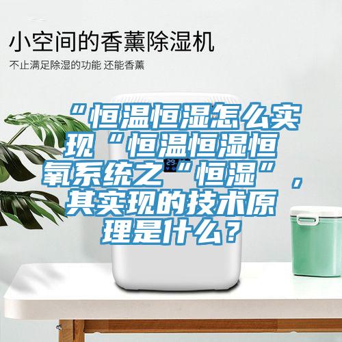“恒温恒湿怎么实现“恒温恒湿恒氧系统之“恒湿”，其实现的技术原理是什么？