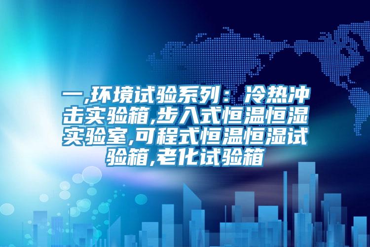 一,环境试验系列：冷热冲击实验箱,步入式恒温恒湿实验室,可程式恒温恒湿试验箱,老化试验箱