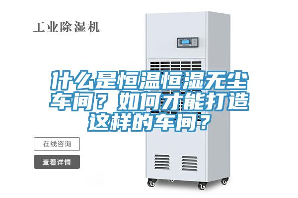 什么是恒温恒湿无尘车间？如何才能打造这样的车间？