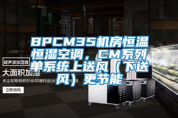 BPCM35机房恒温恒湿空调，CM系列单系统上送风（下送风）更节能