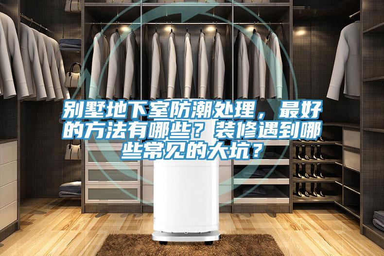 别墅地下室防潮处理，最好的方法有哪些？装修遇到哪些常见的大坑？