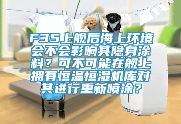 F35上舰后海上环境会不会影响其隐身涂料？可不可能在舰上拥有恒温恒湿机库对其进行重新喷涂？