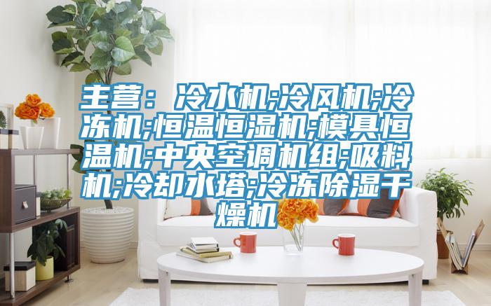 主营：冷水机;冷风机;冷冻机;恒温恒湿机;模具恒温机;中央空调机组;吸料机;冷却水塔;冷冻除湿干燥机