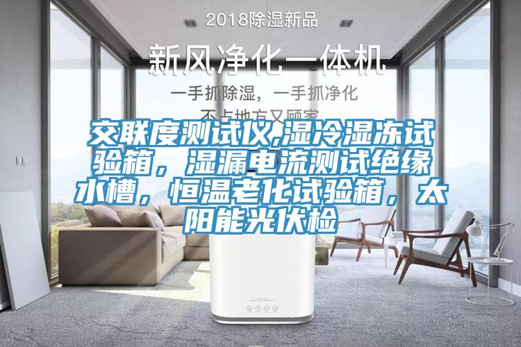 交联度测试仪,湿冷湿冻试验箱，湿漏电流测试绝缘水槽，恒温老化试验箱，太阳能光伏检