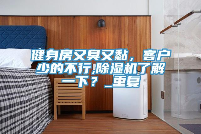 健身房又臭又黏，客户少的不行,免费看操逼软件了解一下？_重复