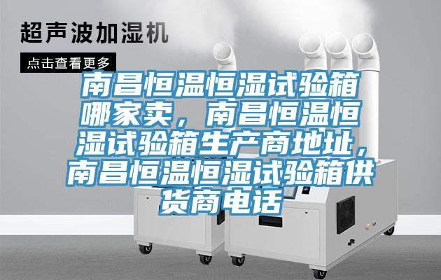 南昌恒温恒湿试验箱哪家卖，南昌恒温恒湿试验箱生产商地址，南昌恒温恒湿试验箱供货商电话