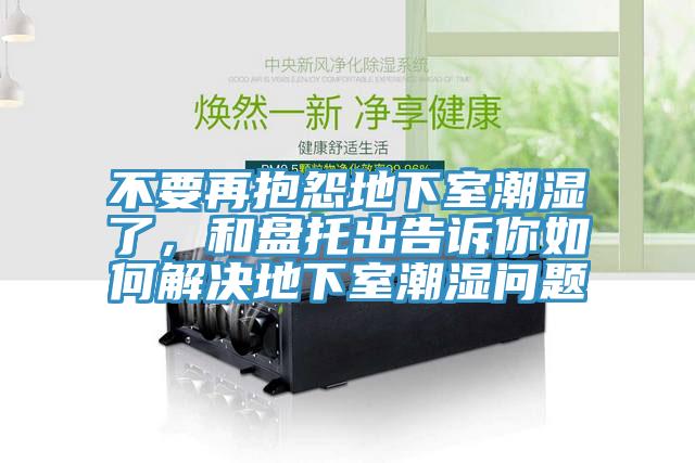不要再抱怨地下室潮湿了，和盘托出告诉你如何解决地下室潮湿问题