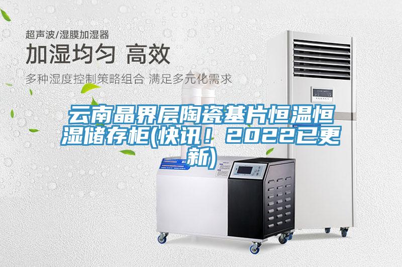 云南晶界层陶瓷基片恒温恒湿储存柜(快讯！2022已更新)