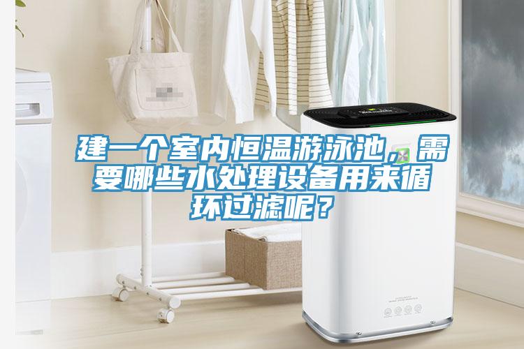 建一个室内恒温游泳池，需要哪些水处理设备用来循环过滤呢？