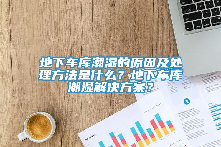 地下车库潮湿的原因及处理方法是什么？地下车库潮湿解决方案？