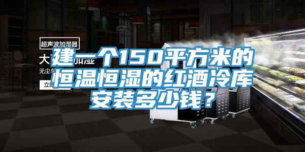 建一个150平方米的恒温恒湿的红酒冷库安装多少钱？