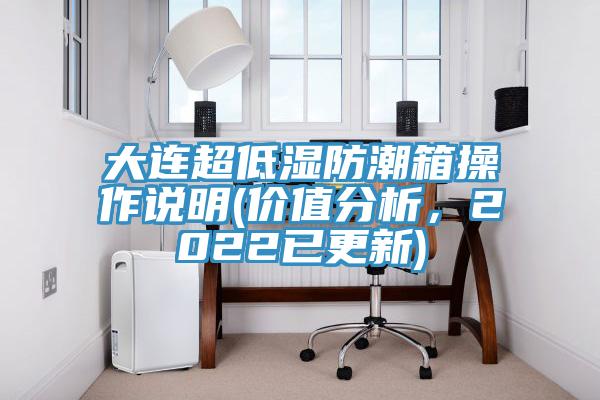大连超低湿防潮箱操作说明(价值分析，2022已更新)