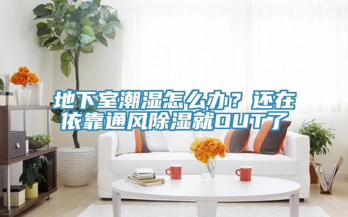 地下室潮湿怎么办？还在依靠通风除湿就OUT了