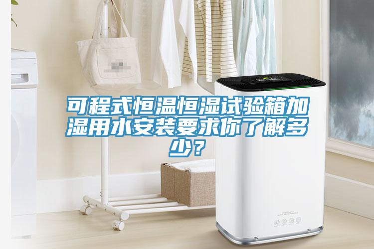 可程式恒温恒湿试验箱加湿用水安装要求你了解多少？