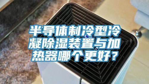 半导体制冷型冷凝除湿装置与加热器哪个更好？