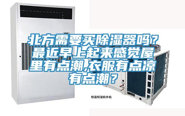 北方需要买除湿器吗？最近早上起来感觉屋里有点潮,衣服有点凉有点潮？