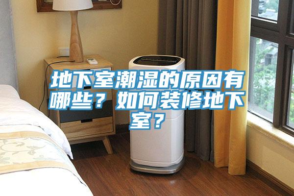 地下室潮湿的原因有哪些？如何装修地下室？