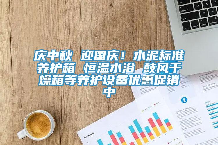 庆中秋 迎国庆！水泥标准养护箱 恒温水浴 鼓风干燥箱等养护设备优惠促销中