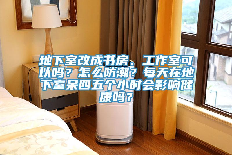 地下室改成书房、工作室可以吗？怎么防潮？每天在地下室呆四五个小时会影响健康吗？