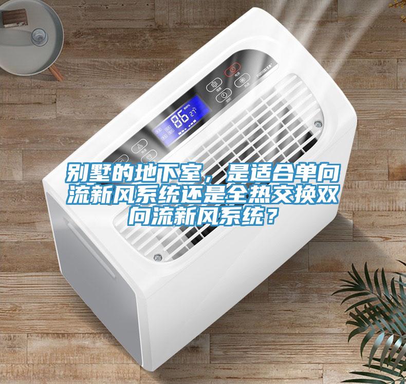 别墅的地下室，是适合单向流新风系统还是全热交换双向流新风系统？