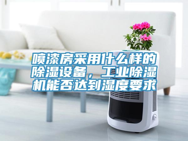 喷漆房采用什么样的除湿设备，工业免费看操逼软件能否达到湿度要求